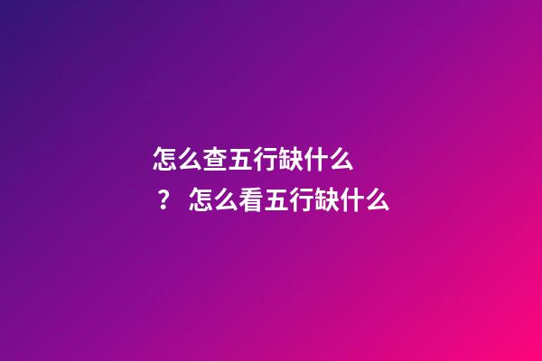 怎么查五行缺什么？ 怎么看五行缺什么